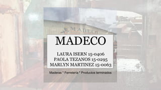 MADECO
LAURA ISERN 15-0406
PAOLA TEZANOS 15-0295
MARLYN MARTINEZ 15-0063
Maderas * Ferretería * Productos terminados
 