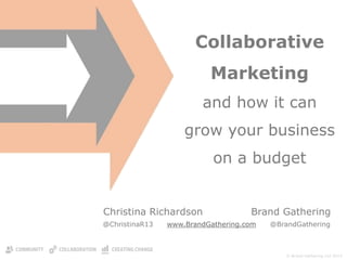 © Brand Gathering Ltd 2014 
Collaborative Marketing and how it can grow your business on a budget 
Christina Richardson Brand Gathering 
@ChristinaR13 www.BrandGathering.com @BrandGathering  