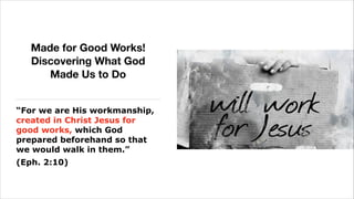 Made for Good Works!  
Discovering What God
Made Us to Do
“For we are His workmanship,
created in Christ Jesus for
good works, which God
prepared beforehand so that
we would walk in them.”
(Eph. 2:10)

 