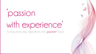 ‘passion
with experience’
Turning everyday ingredients into gourmet’ food
 