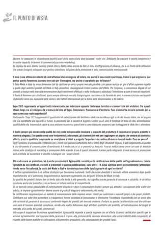 Occorre far conoscere le straordinarie località rurali della nostra Italia dove nascono i nostri vini. Dobbiamo far crescere le nostre competenze e
le nostre capacità in termini di commercializzazione e marketing.
Le imprese da anni stanno facendo grandi sforzi e tanto hanno ancora da fare in tema di integrazione ed alleanze, ma è sul fronte delle istituzioni
che ancora bisogna sviluppare una politica coordinata sul piano della promozione e della comunicazione internazionale.
Il vino è una vittima eccellente di contraffazioni che avvengono all’estero, ma anche in casa nostra purtroppo. Come si può arginare a suo
avviso questo fenomeno, dannoso non solo per l’immagine, ma anche e soprattutto per le finanze?
Il falso Made in Italy ha ormai dimensioni tali da costituire un vero e proprio mercato parallelo, che spesso realizza un giro d’affari superiore rispetto
a quello degli autentici prodotti del Made in Italy alimentare, danneggiando l’intero sistema dell’offerta. Per l’impresa, la concorrenza illegale di tali
prodottisitraducenellamancataremunerazionedegliinvestimentieffettuati,enellalimitazioneoaddirittutal’interdizioneaquotedimercatiimportanti.
A fronte di fenomeni così strutturati, quasi sempre interni al mercato, bisogna agire, così come si sta facendo da anni, in maniera incisiva nei rapporti
diplomatici verso una evoluzione delle norme e dei trattati internazionali per la tutela delle denominazioni e dei marchi.
Expo 2015 rappresenta un’opportunità interessante per indirizzare appunto l’interesse turistico e commerciale dei visitatori. Tre i punti
chiave lungo cui si svilupperà la presenza del vino all’Expo: Emozionare. Promuovere il territorio. Fare sistema tra le varie aziende. Lei la
vede come una reale opportunità?
Certamente l’Expo 2015 rappresenta l’opportunità di valorizzazione del territorio e delle sue eccellenze agli occhi del mondo intero, ma mi auguro
che sia soprattutto uno sguardo al futuro, la possibilità per le società di leggere e vedere quali sono le tendenze in tema di cibo, alimentazione,
qualità della vita. Insomma di capire a cosa andiamo incontro su questi temi e come dobbiamo prepararci per fronteggiare le sfide che ci attendono.
Il livello sempre più elevato della qualità dei vini rende indispensabile innalzare la capacità del produttore di raccontare il proprio prodotto in
maniera adeguata. E in questo senso sono fondamentali, ad esempio, gli strumenti del web per raggiungere un popolo che sempre più confronta
offerta, prezzi e qualità in tempo reale su smartphone e tablet e pregusta l’esperienza in cantina attraverso i social media. Cosa ne pensa?
Oggi i processi di promozione e relazione con i clienti non possono certamente fare a meno degli strumenti digitali. Il web rappresenta un canale
e uno strumento di comunicazione straordinario, è il modo con cui ci si presenta al mercato. I social media hanno ormai un ruolo di assoluto
rilievo nella strategia di marketing e promozione delle aziende. L’uso di questi strumenti è ormai parte integrante di una tecnica di promozione
web orientata ad aumentare le vendite e dialogare con i propri clienti.
Oltre ad essere un produttore, lei è anche presidente di Agroqualità, società per la certificazione della qualità nell’agroalimentare. I vini e
i prodotti da voi certificati, raccolti e presentati in questa pubblicazione, sono oltre 110. Cosa significa avere costantemente l’attenzione
rivolta verso l’eccellenza, la tutela del Made in Italy e la valorizzazione delle tipicità proprie di ogni territorio?
Il settore agroalimentare è un settore strategico per l’economia nazionale, tanto da essere diventato il secondo settore economico dopo quello
manifatturiero, ed il patrimonio enogastronomico nazionale rappresenta uno dei punti di forza del Made in Italy.
La qualità dei prodotti italiani non si limita solo alla bontà e alla genuinità, ma significa anche garanzia di sicurezza e salubrità, in un’ottica
condivisa anche dai produttori, che ne fanno un fattore centrale di competitività.
In un mercato ormai globalizzato ed estremamente dinamico e dove il consumatore diventa sempre più attento e consapevole delle scelte che
adotta, le imprese agroalimentari devono essere in grado di adeguarsi velocemente alle novità.
Le certificazioni rappresentano un metodo di comunicazione delle imprese verso i clienti per valorizzare i requisiti propri e dei propri prodotti.
Certificare può voler dire aumentare la trasparenza, fornire sicurezza al consumatore e diminuirne l’incertezza, rispondendo con un unico atto
alle richieste di garanzie di sicurezza e conformità legale dei prodotti del mercato moderno. Puntare su queste caratteristiche vuol dire attivare
una serie di funzioni aziendali complesse, mirate alla esatta definizione degli attributi qualitativi del prodotto, all’individuazione del target di
mercato, alla scelta dei canali commerciali.
Allo scopo di supportare le imprese agroalimentari, Agroqualità risponde a queste esigenze con un’offerta di servizi certificativi specifici per le
aziende agroalimentari, che spaziano dalla garanzia di origine, alla gestione della sicurezza alimentare, alla rintracciabilità delle componenti, al
rispetto delle buone pratiche di coltivazione, allevamento e produzione, alla valorizzazione dei prodotti tipici.
IL PUNTO DI VISTA
 