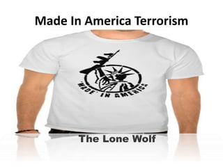 Made In America Terrorism 
The Lone Wolf 
 