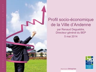Profil socio-économique
de la Ville d’Andenne
par Renaud Degueldre,
Directeur général du BEP
5 mai 2014
 