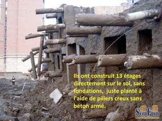Ils ont construit 13 étages 
directement sur le sol, sans 
fondations,  juste planté à 
l'aide de piliers creux sans 
béton armé.
 