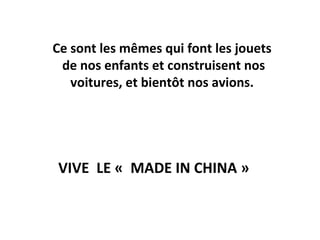Ce sont les mêmes qui font les jouets
 de nos enfants et construisent nos
   voitures, et bientôt nos avions.




VIVE LE « MADE IN CHINA »
 