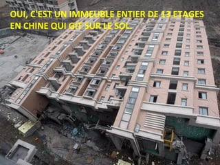 OUI, C'EST UN IMMEUBLE ENTIER DE 13 ETAGES
EN CHINE QUI GIT SUR LE SOL.
 