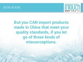 Before we Begin…
But you CAN import products
made in China that meet your
quality standards, if you let
go of these kinds of
misconceptions.
 