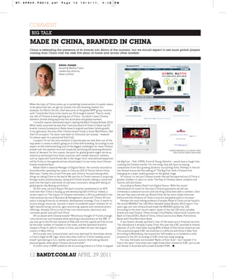 BT.APR29.PG012.pdf                  Page       12      19/4/11,             4:18          PM




     COMMENT
      BIG TALK

     MADE IN CHINA, BRANDED IN CHINA
     China is extending the presence of its brands into Africa at the moment, but we should expect to see more global players
     coming from China over the next five years at home and across other markets



                                 Adam Joseph
                                 Herald & Weekly Times
                                 readership director,
                                 News Limited




     When the topic of China comes up in marketing conversations it usually seems
     to be about how ‘we’ can get our brands into this booming market. For
     example, Sir Martin Sorrell, chief executive of the global WPP group recently
     said: “I would like China to be clearly our third largest market”. There’s rarely
     any talk of Chinese brands getting out of China – by which I mean Chinese
     domestic brands being exported into Australian and global markets.
         I recently read an Interbrand report ranking the Best Chinese Brands 2010.
     What really surprised me was that I had only heard of three of these top 50
     brands: Lenovo (computers), Baidu (search engine) and Haier (white goods).
     In my ignorance, the only other Chinese brand I know is Great Wall Motors. But
     then I’m no expert. I’ve never even been to China (not yet anyway – however
     I’m always open to a sponsored field trip).
         I suspect I’m not the only marketer or businessperson who feels out of the
     loop when it comes to what’s going on in China with branding. According to one
     expert on the Interbrand blog, one of the biggest challenges for many Chinese
     brands over the medium term will simply be satisfying the booming domestic                                                               CHINESE BRANDS (CLOCKWISE FROM
     levels of demand. For this reason, the push for global growth might not be as                                                                TOP): LENOVO, BAIDU AND HAIER
     intense as witnessed from Asian countries with smaller domestic markets,
     such as Japan and South Korea. But in the longer term, international expansion
     will be firmly on the agenda and we should expect to see many more Chinese            the Big Four – PwC, KPMG, Ernst & Young, Deloitte – would have a tough time
     brands marketed here.                                                                 cracking the Chinese market. For one thing, they will face increasing
         Robert Rath is General Manager of Digital Sensis. He recently returned to         competition from fast-growing domestic accounting firms. Perhaps in the not-
     Australia after spending four years in China as CEO of Telstra Sensis China.          too-distant future we’ll be talking of “The Big Five”, with a Chinese firm
     Rath says: “Under the current five-year plan China is focused among other             emerging as a major auditing player on the global stage.
     things on taking China to the world. We see this in China’s interest in acquiring         Of course, it’s not just Chinese brands that will be exported out of China in
     foreign assets and businesses, along with China’s brands making a concerted           greater numbers in years to come. The flow of Chinese talent, students and
     push into the hearts and minds of overseas consumers, along with taking on            tourists will also boom.
     global giants like Boeing and Airbus.”                                                    According to Robert Rath from Digital Sensis: “With the recent
         On this note, my boss Rupert Murdoch recently commented in an AFR                 liberalisation of travel for the mass Chinese population we will see
     interview that “China is buying up and developing half of Africa”. Indeed, a          tremendous outbound tourism and one thing China does well is numbers. Over
     recent report on ‘The Impact of Chinese Investment in Africa’, published in the       the next few years we will see ‘Brand China’ be far more visible than ever
     International Journal of Business & Management, observed: “China’s African            before and the influence of China in tourism and global politics increase.”
     policy is being driven by its domestic development strategy. First, it wants to           Perhaps the most telling evidence of brands Made in China can be found in
     access energy resources. Second, it wants to establish export markets for its         the recent BRANDZ Top 100 Most Valuable Global Brands 2010 report. Five
     light manufacturing, services, agro-processing, apparel and communications            years ago, just one chinese brand made the BRANDZ global top 100.
     offerings. Already, Africa is full of low-cost motorcycles, electronic and            According to the most recent report, seven of the top 100 most valuable
     consumer goods sourced from China”                                                    brands are now Chinese. These include China Mobile, Industrial & Commercial
         Africa awash with Chinese brands? Who’d have thought it? Funnily enough,          Bank of China (ICBC), Bank of China, China Construction Bank, PetroChina,
     I discovered one such example while watching a documentary on the ABC. If             Baidu and China Merchants Bank.
     you ever go to the African national of Mali and visit the capital you’ll be struck        If you haven’t already spotted it, four of the seven are in financial services.
     by the sheer number of mopeds on the roads, and the dominant brand of                 The chessboard is already in play, Erlier this year the ICBC launched a chinese
     moped is Power K. which is made in China, and ridden all over the largest             takeover of a US retail bank, buying 80% of Bank of East Asia’s American unit.
     country in West Africa.                                                               This acquisition gave ICBC ten branches in California and three in New York.
         Africa aside, one Chinese brands said to be destined for Australian shores        According to Bloomberg, the acquisition “will enable us to establish a solid
     in future might be NE Tiger, which describes itself as “China’s leading luxury        presence in the US,” according to ICBC chairman Jiang Jianging.
     brand”, specialising in furs, leather and haute couture. And looking beyond               For now, the banks are branded “Banks of East Asia” – but I wonder if in
     physical goods, what about Chinese service brands?                                    five or ten years’ time americans might know them instead as ICBC, just as we
         A recent story in BRW looked at the accounting industry in China. It argued       are famiiar in Australia with a bank branded HSBC. ■



     12 BANDT.COM.AU APRIL 29 2011
 