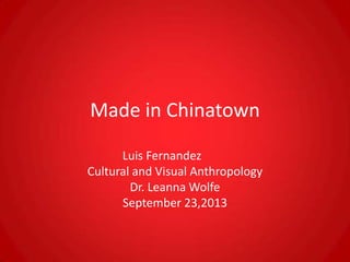 Made in Chinatown
Luis Fernandez
Cultural and Visual Anthropology
Dr. Leanna Wolfe
September 23,2013
 
