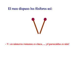 El ruso dispuso los fósforos así: - V: en números romanos es cinco, ... ¡el paracaídas es mío!