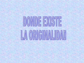 DONDE EXISTE LA ORIGINALIDAD 