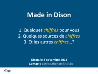 Made in Dison
1. Quelques chiffres pour vous
2. Quelques sources de chiffres
3. Et les autres chiffres…?

Dison, le 4 novembre 2013
Contact : patrick.thonart@spi.be
2

 
