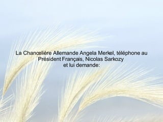 La Chancelière Allemande Angela Merkel, téléphone au Président Français, Nicolas Sarkozy  et lui demande: 