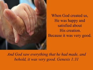 When God created us,
                         He was happy and
                           satisfied about
                            His creation.
                      Because it was very good.



And God saw everything that he had made, and
   behold, it was very good. Genesis 1:31
 