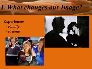 I. What changes our Image?
- Experiences
   - Family
   - Friends
 