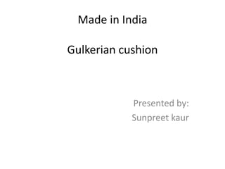 Made in India
Gulkerian cushion
Presented by:
Sunpreet kaur
 