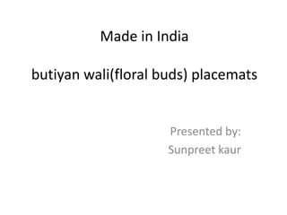 Made in India
butiyan wali(floral buds) placemats
Presented by:
Sunpreet kaur
 