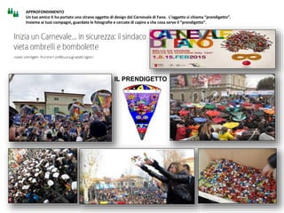 APPROFONDIMENTO
Un tuo amico ti ha portato uno strano oggetto di design dal Carnevale di Fano. L’oggetto si chiama “prendigetto”.
Insieme ai tuoi compagni, guardate le fotografie e cercate di capire a che cosa serve il “prendigetto”.
IL PRENDIGETTO
 