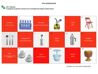 Att.1 Memory
In gruppi da 3, giocate a memory con le immagini del designer italiano Alessi.
Fase motivazionale
Immagini da: www.alessi.com/prodotti
1
1110987
65432
1716151413
12
18
 