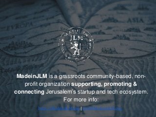 MadeinJLM is a grassroots community-based, non-
profit organization supporting, promoting &
connecting Jerusalem’s startup and tech ecosystem.
For more info:
http://MadeinJLM.org | info@MadeinJLM.org
 