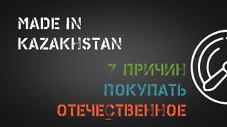 MADE IN
KAZAKHSTAN
7 ПРИЧИН
ПОКУПАТЬ
ОТЕЧЕСТВЕННОЕ
 