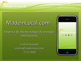 MadeinLocal.com
Empresa de alta tecnología de prestigio
            internacional

              Cristina Acevedo
        cristina@madeinlocal.com
                 17.11.2010
 