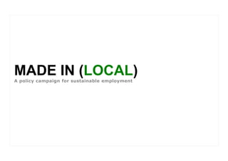 MADE IN (LOCAL)
A policy campaign for sustainable employment
 