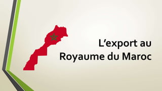 L’export au 
Royaume du Maroc 
 