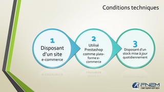 Conditions techniques
3
Disposant d’un
stock mise à jour
quotidiennement
2
Utilisé
Prestashop
comme plate-
forme e-
commerce
1
Disposant
d’un site
e-commerce
 