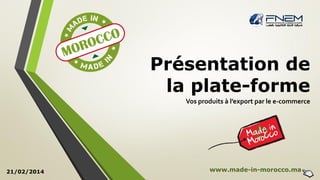 Présentation de
la plate-forme
Vos produits à l’export par le e-commerce
21/02/2014 www.made-in-morocco.ma
 