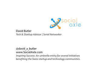 David Butler
Tech & Startup Advisor | Serial Networker
!
!
!
@david_a_butler
www.SocialAxle.com
Inspiring Success: An umbrella entity for several initiatives
benefiting the Swiss startup and technology communities.
 