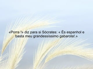«Porra !» diz para si Sócrates: « És espanhol e basta meu grandessíssimo gabarola!.» 