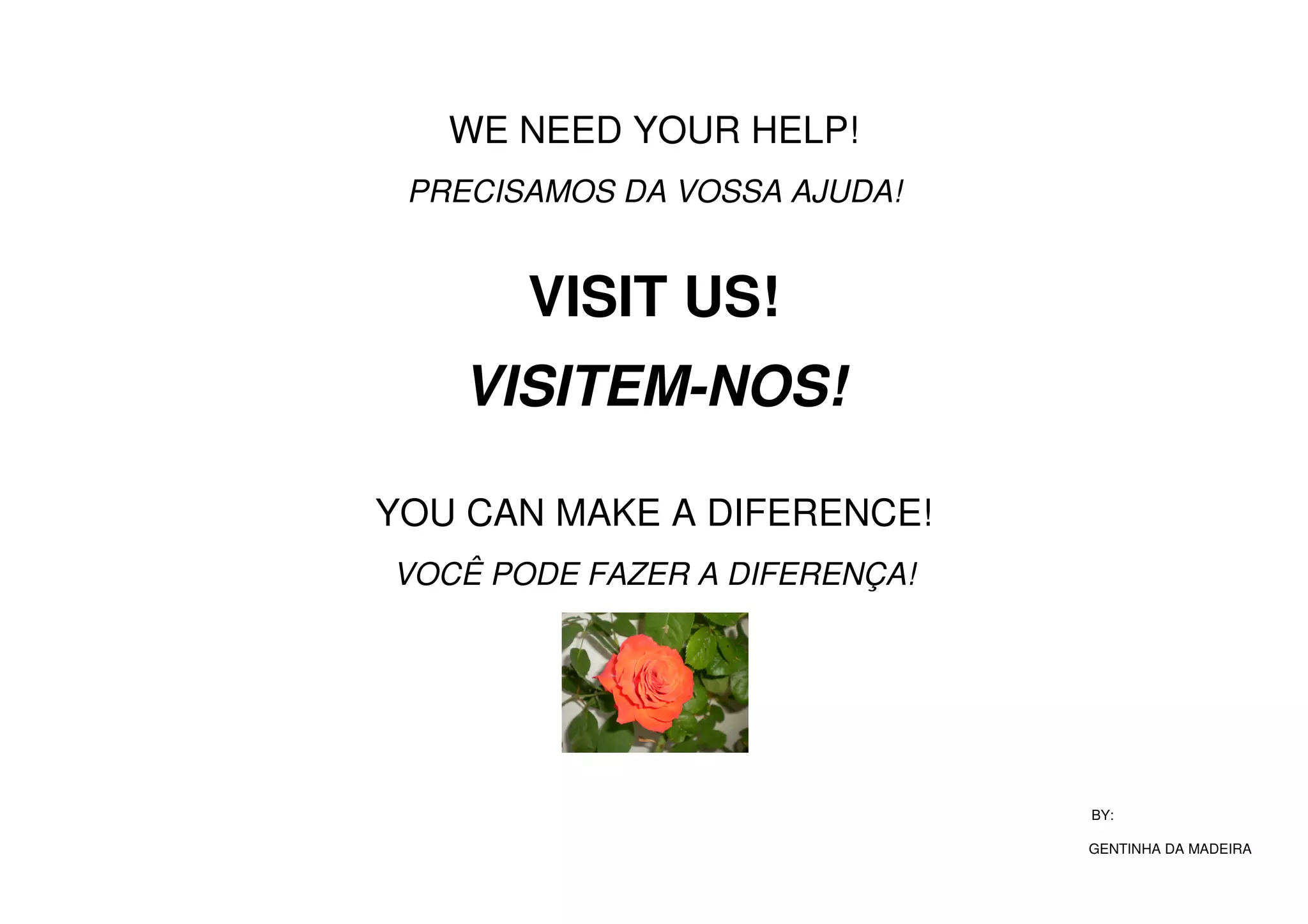 WE NEED YOUR HELP!
PRECISAMOS DA VOSSA AJUDA!
VISIT US!
VISITEM-NOS!
YOU CAN MAKE A DIFERENCE!
VOCÊ PODE FAZER A DIFERENÇA!
BY:
GENTINHA DA MADEIRA