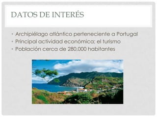 DATOS DE INTERÉS

• Archipiélago atlántico perteneciente a Portugal
• Principal actividad económica; el turismo
• Población cerca de 280,000 habitantes
 