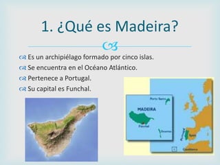 1. ¿Qué es Madeira?
                
 Es un archipiélago formado por cinco islas.
 Se encuentra en el Océano Atlántico....