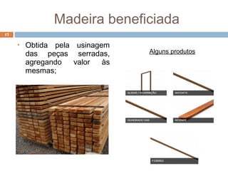 Madeira beneficiada
17
 Obtida pela usinagem
das peças serradas,
agregando valor às
mesmas;
Alguns produtos
 