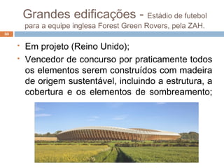 Grandes edificações - Estádio de futebol
para a equipe inglesa Forest Green Rovers, pela ZAH.
35
 Em projeto (Reino Unido);
 Vencedor de concurso por praticamente todos
os elementos serem construídos com madeira
de origem sustentável, incluindo a estrutura, a
cobertura e os elementos de sombreamento;
 