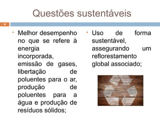 Questões sustentáveis
 Melhor desempenho
no que se refere à
energia
incorporada,
emissão de gases,
libertação de
poluentes para o ar,
produção de
poluentes para a
água e produção de
resíduos sólidos;
 Uso de forma
sustentável,
assegurando um
reflorestamento
global associado;
6
 