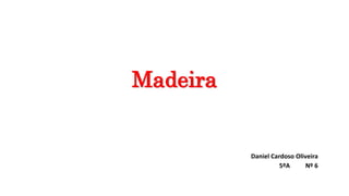 Madeira
Daniel Cardoso Oliveira
5ºA Nº 6
 