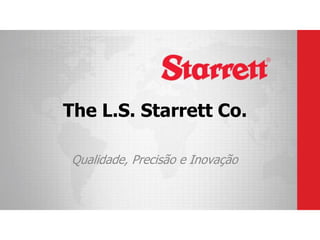 The L.S. Starrett Co.
Qualidade, Precisão e Inovação
 