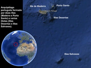 Porto Santo Illas Desertas Illas Salvaxes Illa de Madeira Arquipélago portugués formado por dúas illas (Madeira e Porto Santo) e varios illotes (Illas Desertas e Illas Salvaxes). 