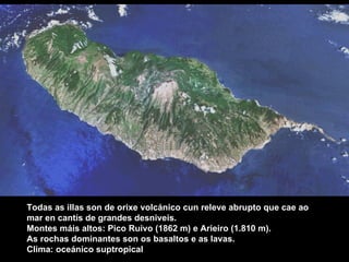 Todas as illas son de orixe volcánico cun releve abrupto que cae ao mar en cantís de grandes desniveis.  Montes máis altos: Pico Ruivo (1862 m) e Arieiro (1.810 m). As rochas dominantes son os basaltos e as lavas. Clima: oceánico suptropical 