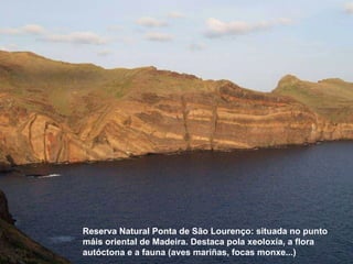 Reserva Natural Ponta de São Lourenço: situada no punto máis oriental de Madeira.  Destaca pola xeoloxía, a flora autócton...