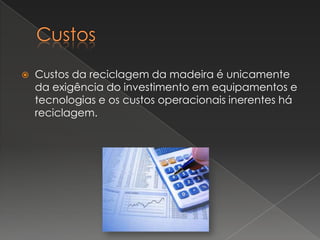    Custos da reciclagem da madeira é unicamente
    da exigência do investimento em equipamentos e
    tecnologias e os custos operacionais inerentes há
    reciclagem.
 