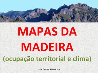 MAPAS DA MADEIRA (ocupação territorial e clima)   LFM, Funchal, Maio de 2010 