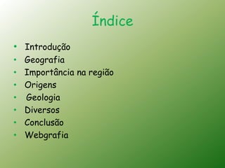 Índice
• Introdução
•   Geografia
•   Importância na região
•   Origens
•   Geologia
•   Diversos
•   Conclusão
•   Webgrafia
 