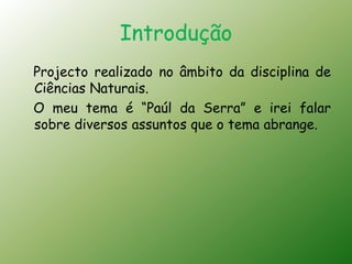 Introdução
Projecto realizado no âmbito da disciplina de
Ciências Naturais.
O meu tema é “Paúl da Serra” e irei falar
sobre diversos assuntos que o tema abrange.
 