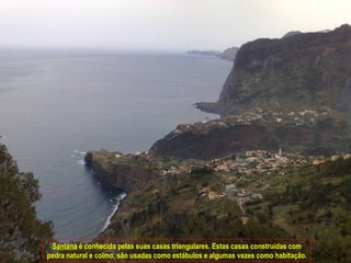 Santana  é conhecida pelas suas casas triangulares. Estas casas construídas com pedra natural e colmo, são usadas como estábulos e algumas vezes como habitação. 