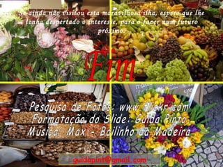 Se ainda não visitou esta maravilhosa ilha, espero que lhe tenha despertado o interesse, para o fazer num futuro próximo. Fim Pesquisa de Fotos: www.flickr.com Formatação do Slide: Guida Pinto Música: Max - Bailinho da Madeira [email_address] 