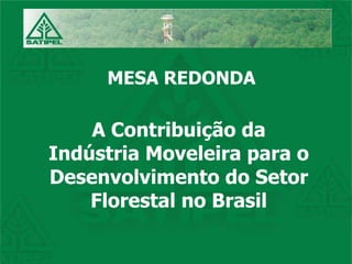 MESA REDONDA A Contribuição da Indústria Moveleira para o Desenvolvimento do Setor Florestal no Brasil 